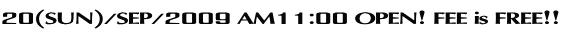20(SUN)/SEP/2009 AM11:00 OPEN! FEE is FREE!!